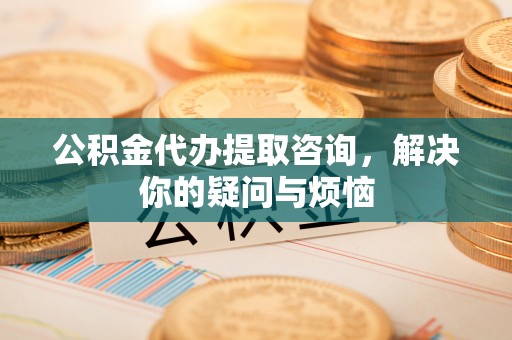 定陶公积金代办提取咨询，解决你的疑问与烦恼