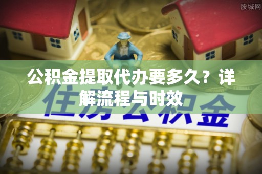 定陶公积金提取代办要多久？详解流程与时效