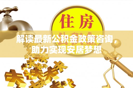定陶解读最新公积金政策咨询，助力实现安居梦想