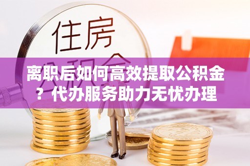 定陶离职后如何高效提取公积金？代办服务助力无忧办理