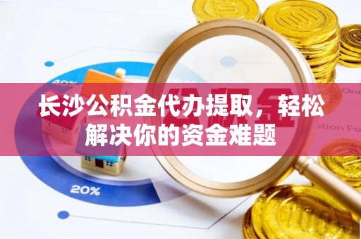 定陶长沙公积金代办提取，轻松解决你的资金难题