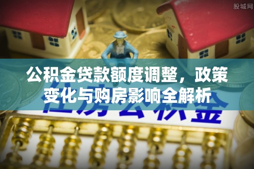 定陶公积金贷款额度调整，政策变化与购房影响全解析