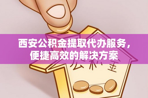 定陶西安公积金提取代办服务，便捷高效的解决方案