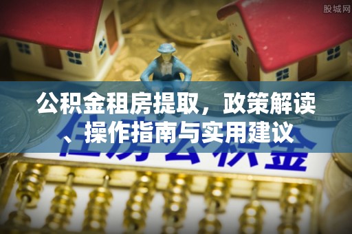 定陶公积金租房提取，政策解读、操作指南与实用建议