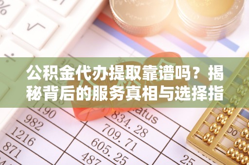 定陶公积金代办提取靠谱吗？揭秘背后的服务真相与选择指南