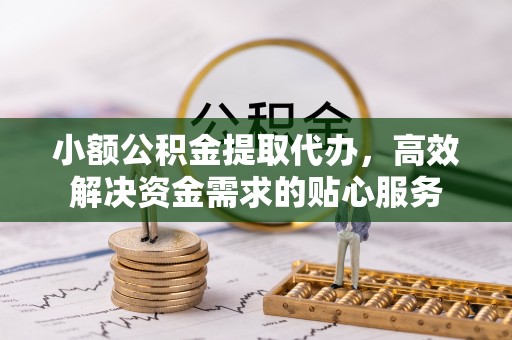 定陶小额公积金提取代办，高效解决资金需求的贴心服务