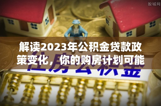 定陶解读2023年公积金贷款政策变化，你的购房计划可能因此受益