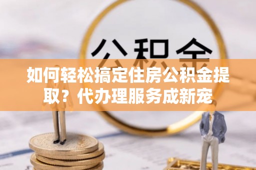 定陶如何轻松搞定住房公积金提取？代办理服务成新宠