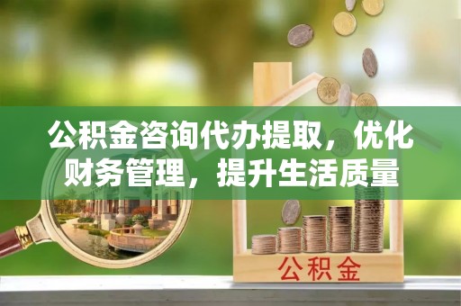 定陶公积金咨询代办提取，优化财务管理，提升生活质量