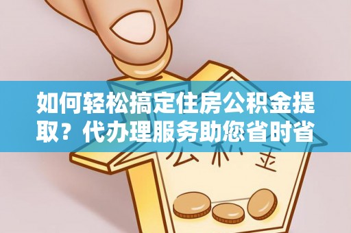 定陶如何轻松搞定住房公积金提取？代办理服务助您省时省力