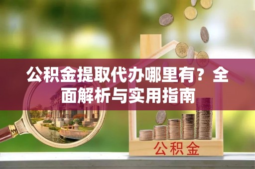 定陶公积金提取代办哪里有？全面解析与实用指南