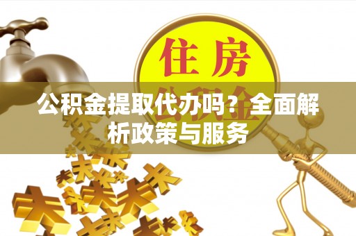 定陶公积金提取代办吗？全面解析政策与服务