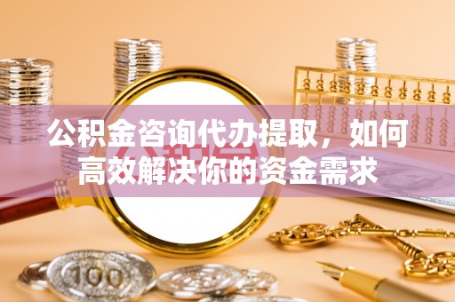 定陶公积金咨询代办提取，如何高效解决你的资金需求