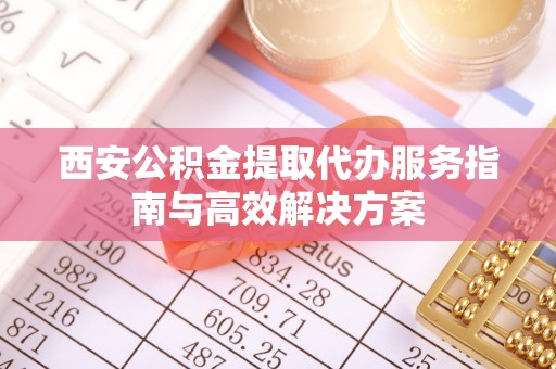 定陶西安公积金提取代办服务指南与高效解决方案