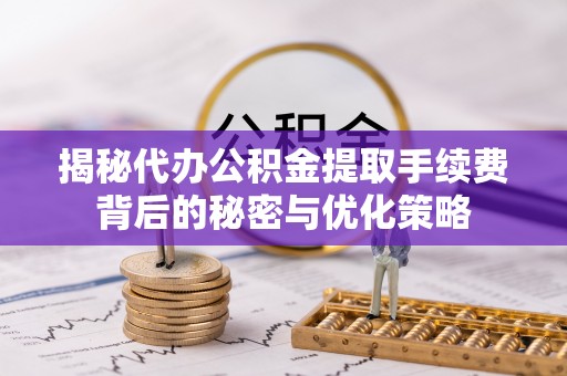定陶揭秘代办公积金提取手续费背后的秘密与优化策略