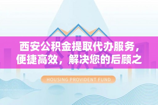 定陶西安公积金提取代办服务，便捷高效，解决您的后顾之忧