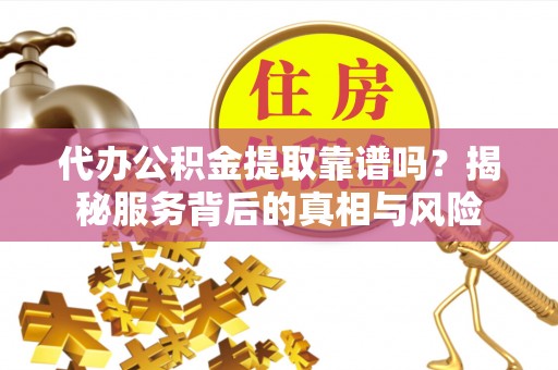 定陶代办公积金提取靠谱吗？揭秘服务背后的真相与风险