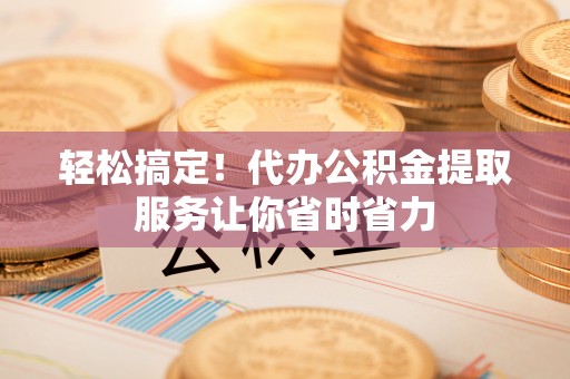 定陶轻松搞定！代办公积金提取服务让你省时省力