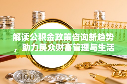定陶解读公积金政策咨询新趋势，助力民众财富管理与生活规划