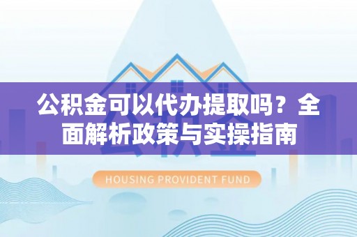 定陶公积金可以代办提取吗？全面解析政策与实操指南
