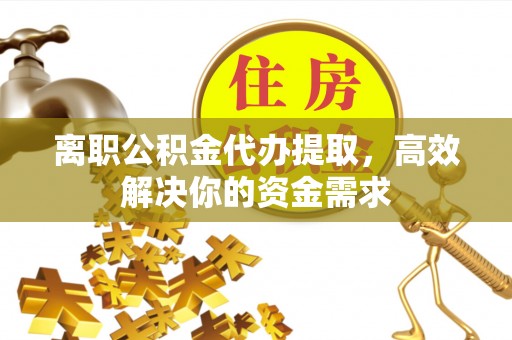 定陶离职公积金代办提取，高效解决你的资金需求