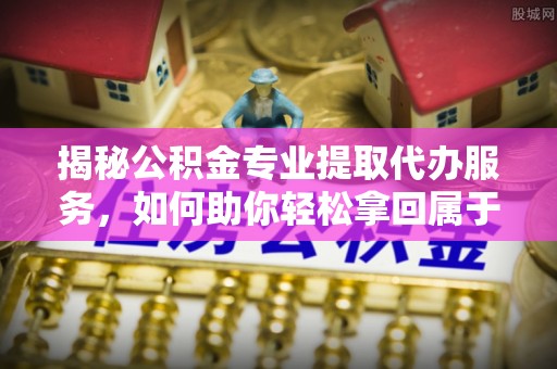 定陶揭秘公积金专业提取代办服务，如何助你轻松拿回属于你的资金