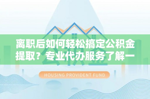 定陶离职后如何轻松搞定公积金提取？专业代办服务了解一下