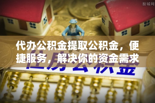 定陶代办公积金提取公积金，便捷服务，解决你的资金需求