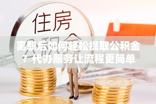 定陶离职后如何轻松提取公积金？代办服务让流程更简单