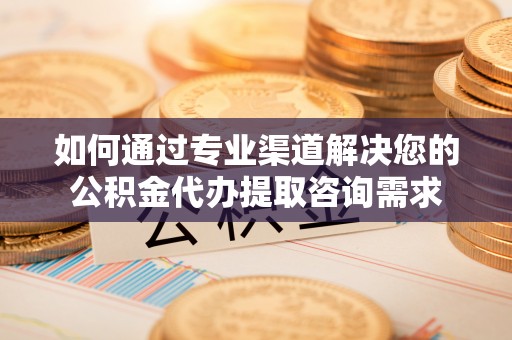 定陶如何通过专业渠道解决您的公积金代办提取咨询需求