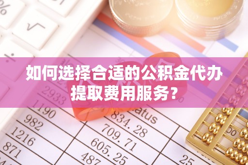 定陶如何选择合适的公积金代办提取费用服务？