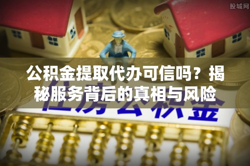 定陶公积金提取代办可信吗？揭秘服务背后的真相与风险