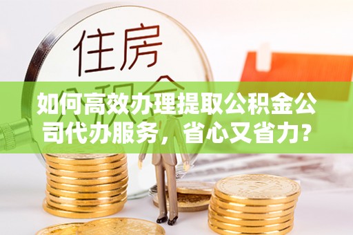 定陶如何高效办理提取公积金公司代办服务，省心又省力？