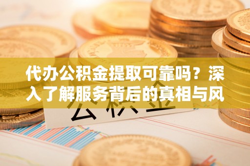 定陶代办公积金提取可靠吗？深入了解服务背后的真相与风险