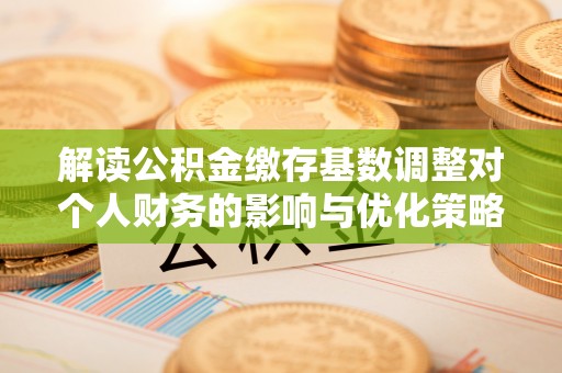 定陶解读公积金缴存基数调整对个人财务的影响与优化策略