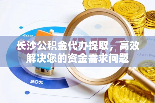 定陶长沙公积金代办提取，高效解决您的资金需求问题