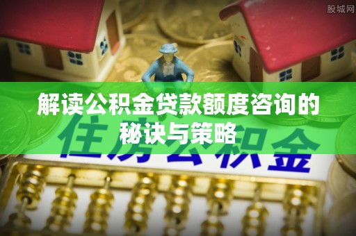 定陶解读公积金贷款额度咨询的秘诀与策略