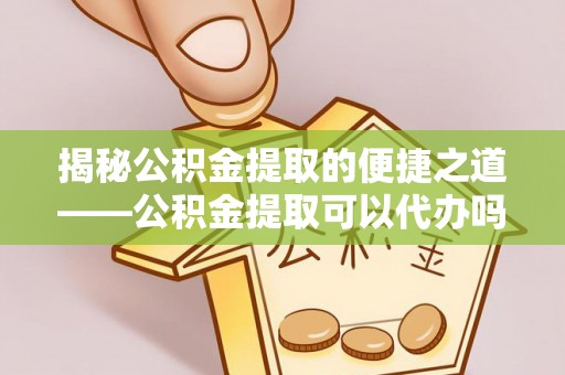 定陶揭秘公积金提取的便捷之道——公积金提取可以代办吗？