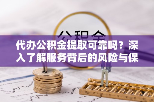 定陶代办公积金提取可靠吗？深入了解服务背后的风险与保障