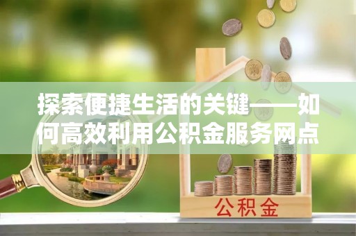 定陶探索便捷生活的关键——如何高效利用公积金服务网点查询功能