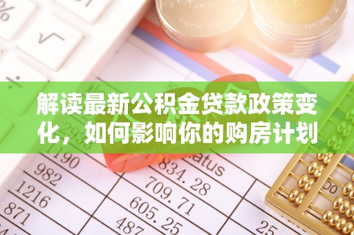 定陶解读最新公积金贷款政策变化，如何影响你的购房计划？
