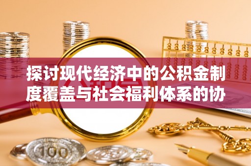 定陶探讨现代经济中的公积金制度覆盖与社会福利体系的协同发展