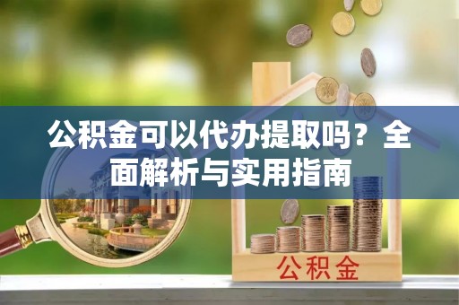 定陶公积金可以代办提取吗？全面解析与实用指南