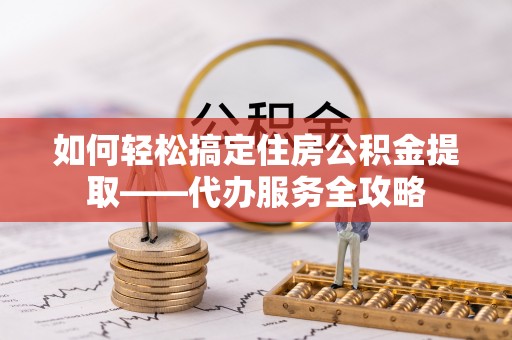 定陶如何轻松搞定住房公积金提取——代办服务全攻略