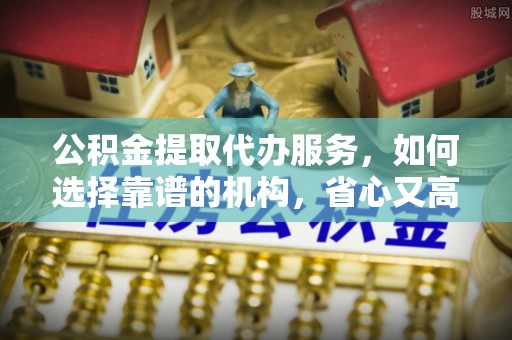 定陶公积金提取代办服务，如何选择靠谱的机构，省心又高效
