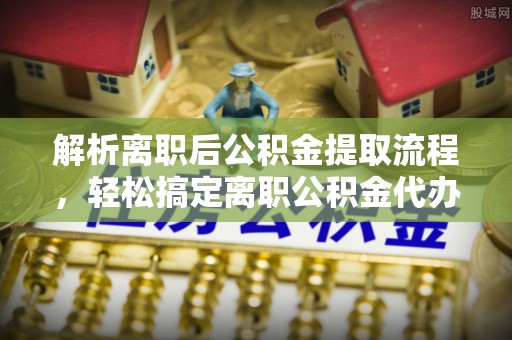 定陶解析离职后公积金提取流程，轻松搞定离职公积金代办提取手续