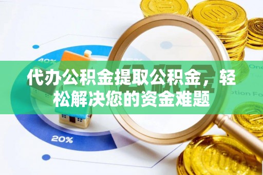 定陶代办公积金提取公积金，轻松解决您的资金难题