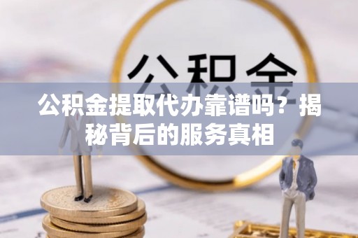 定陶公积金提取代办靠谱吗？揭秘背后的服务真相