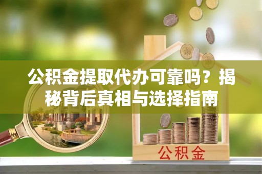 定陶公积金提取代办可靠吗？揭秘背后真相与选择指南