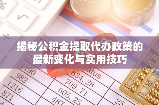 定陶揭秘公积金提取代办政策的最新变化与实用技巧